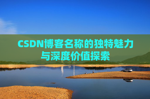 CSDN博客名称的独特魅力与深度价值探索
